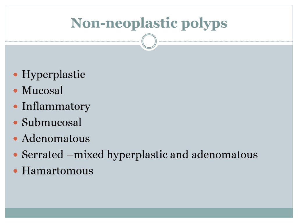 Non-neoplastic polyps Hyperplastic Mucosal Inflammatory Submucosal Adenomatous Serrated –mixed hyperplastic and adenomatous Hamartomous